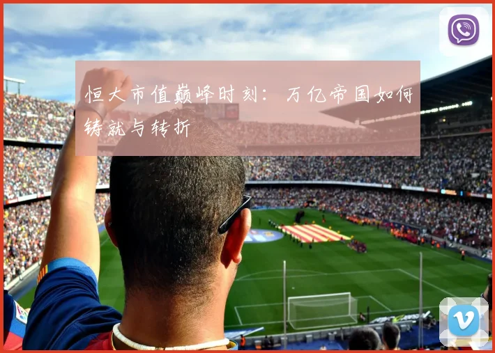 恒大市值巅峰时刻：万亿帝国如何铸就与转折