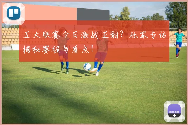 五大联赛今日激战正酣？独家专访揭秘赛程与看点！
