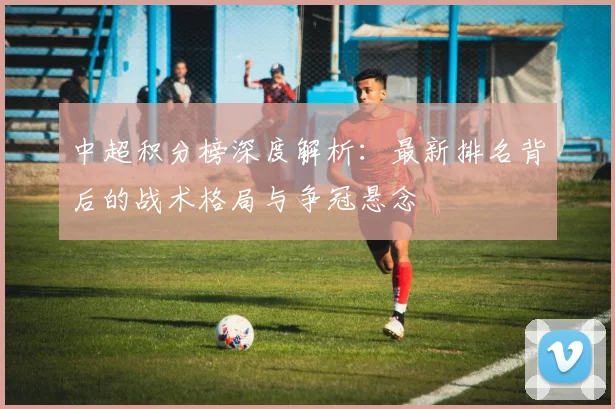 中超积分榜深度解析：最新排名背后的战术格局与争冠悬念