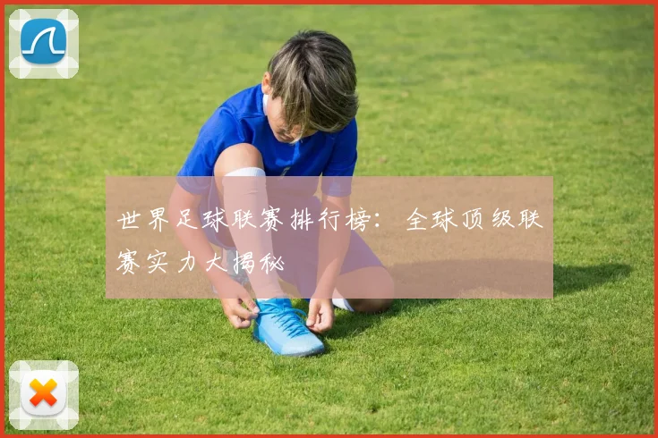 世界足球联赛排行榜：全球顶级联赛实力大揭秘