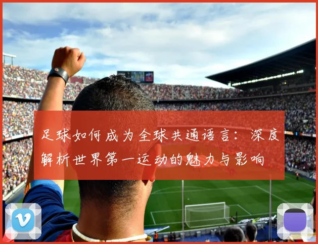 足球如何成为全球共通语言:深度解析世界第一运动的魅力与影响