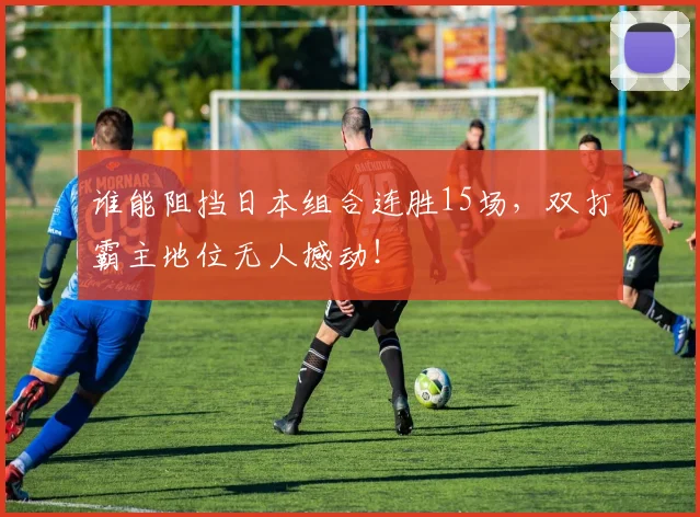 谁能阻挡日本组合连胜15场,双打霸主地位无人撼动!