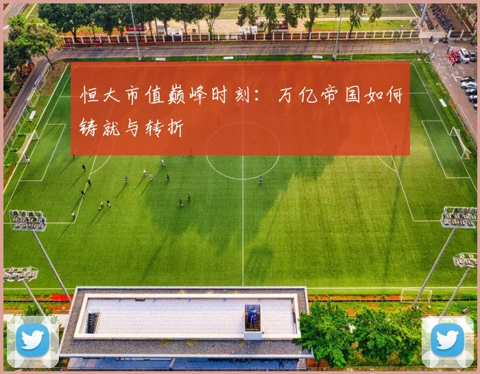 恒大市值巅峰时刻:万亿帝国如何铸就与转折