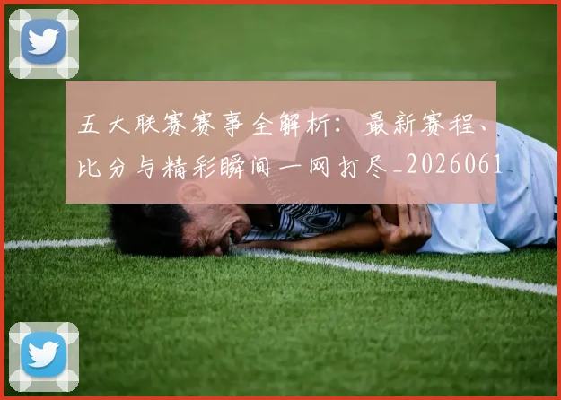 五大联赛赛事全解析:最新赛程、比分与精彩瞬间一网打尽_20260611141818