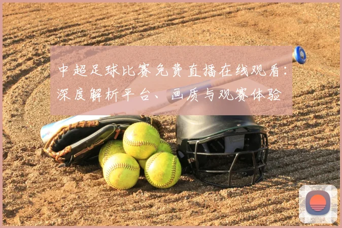 中超足球比赛免费直播在线观看:深度解析平台、画质与观赛体验