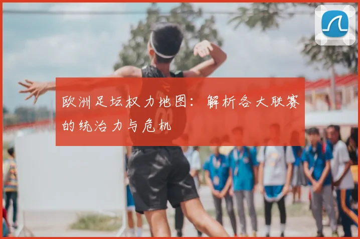欧洲足坛权力地图：解析各大联赛的统治力与危机