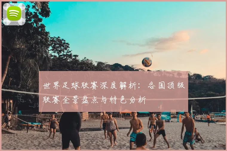 世界足球联赛深度解析：各国顶级联赛全景盘点与特色分析
