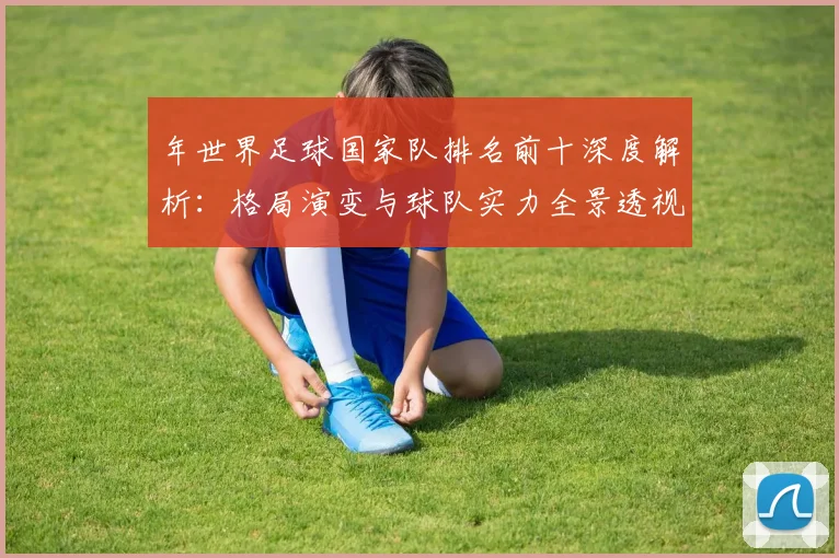 年世界足球国家队排名前十深度解析：格局演变与球队实力全景透视