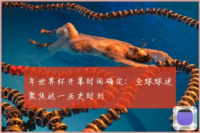 年世界杯开幕时间确定：全球球迷聚焦这一历史时刻