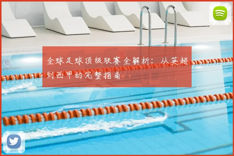全球足球顶级联赛全解析:从英超到西甲的完整指南