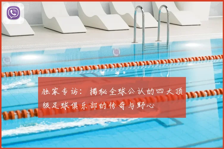 独家专访：揭秘全球公认的四大顶级足球俱乐部的传奇与野心