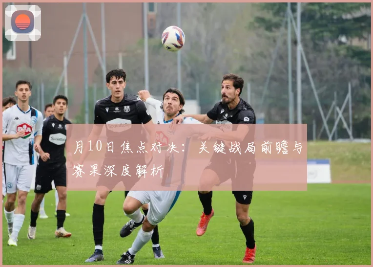 月10日焦点对决:关键战局前瞻与赛果深度解析