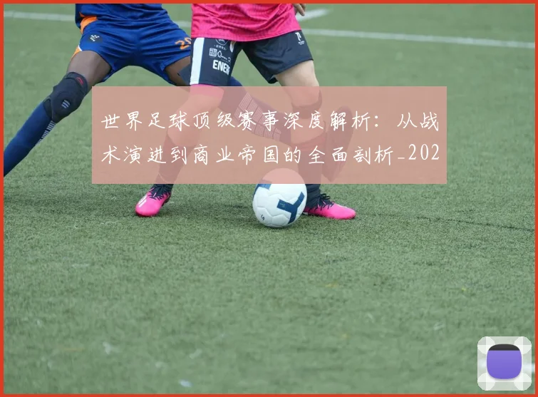 世界足球顶级赛事深度解析：从战术演进到商业帝国的全面剖析_20260610190246