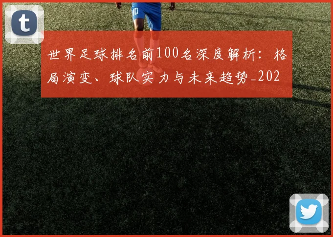 世界足球排名前100名深度解析：格局演变、球队实力与未来趋势_20260609201424