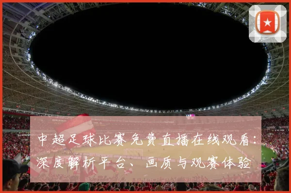 中超足球比赛免费直播在线观看：深度解析平台、画质与观赛体验