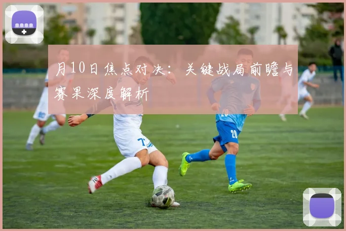 月10日焦点对决:关键战局前瞻与赛果深度解析