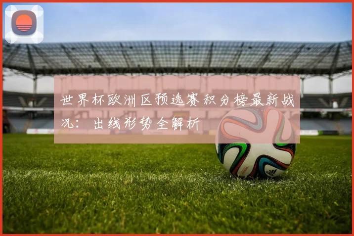 世界杯欧洲区预选赛积分榜最新战况:出线形势全解析