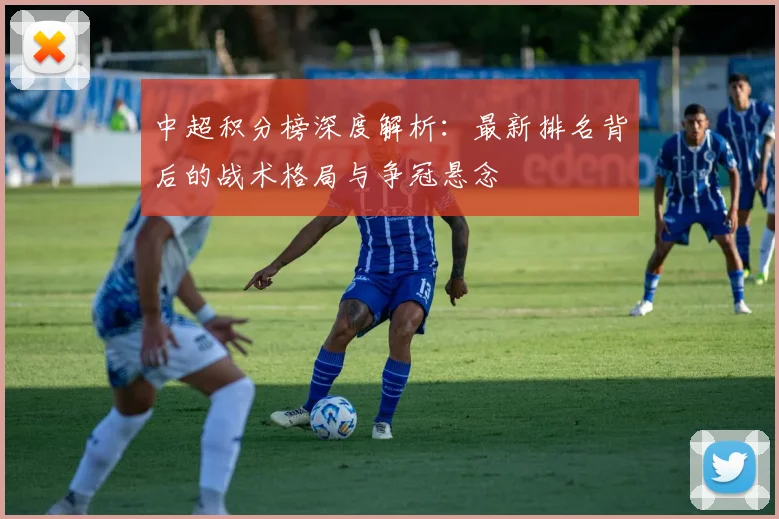 中超积分榜深度解析：最新排名背后的战术格局与争冠悬念