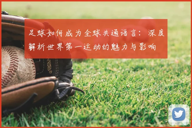 足球如何成为全球共通语言：深度解析世界第一运动的魅力与影响