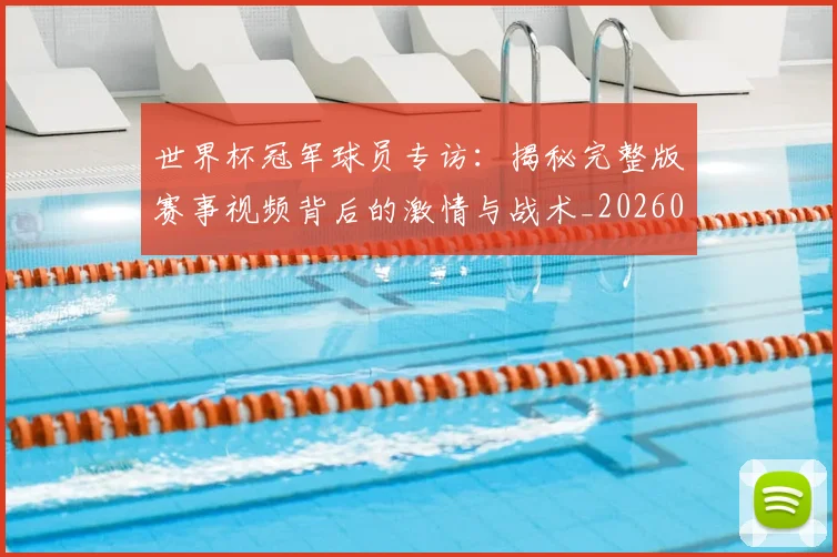 世界杯冠军球员专访：揭秘完整版赛事视频背后的激情与战术_20260609201304