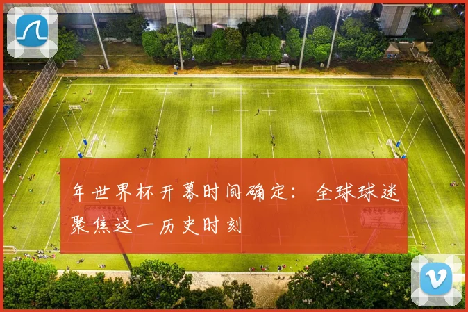 年世界杯开幕时间确定：全球球迷聚焦这一历史时刻